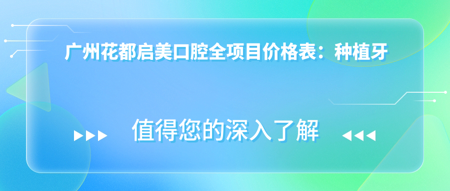 广州花都启美口腔全项目价格表：种植牙详列+牙齿矫正实惠+更多口腔服务费用一览