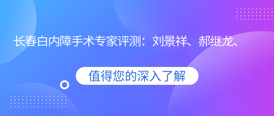 长春白内障手术医生评测：刘景祥、郝继龙、高成仕，技术精细获好评