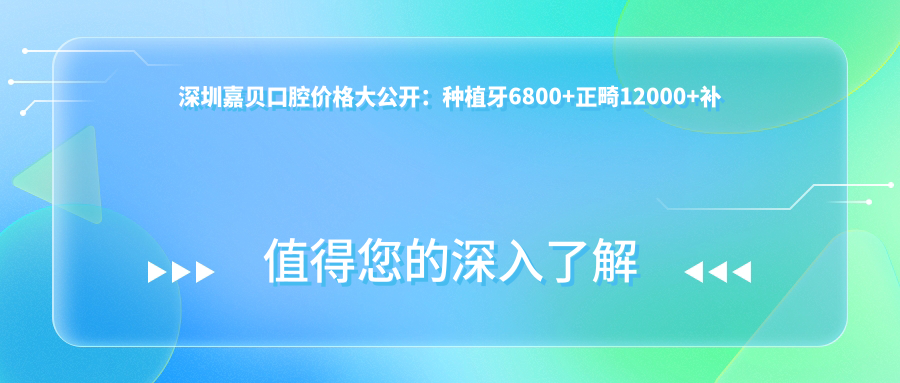 深圳嘉贝口腔价格大公开：种植牙6800+正畸12000+补牙300元起实惠之选