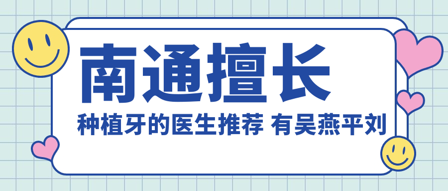 南通擅长种植牙的医生推荐 有吴燕平刘建阳蔡华权等医生