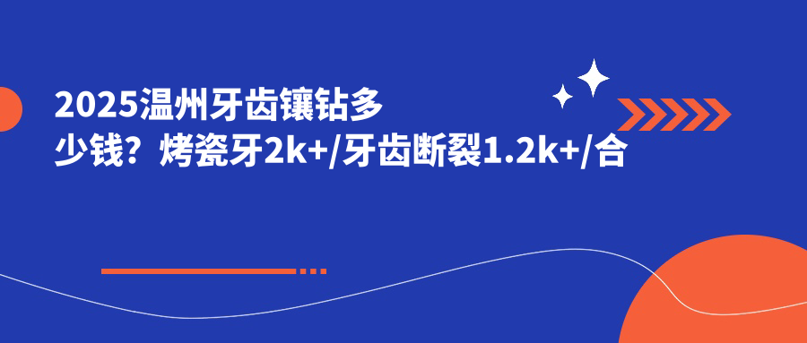 2025温州牙齿镶钻多少钱？烤瓷牙2k+/牙齿断裂1.2k+/合金烤瓷牙1k+