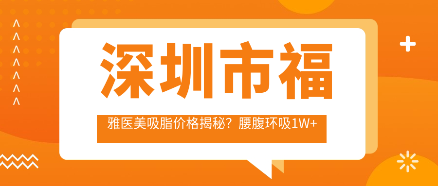 深圳市福雅医美吸脂价格揭秘？腰腹环吸1W+ 面部微雕8K+ 胸部塑形2W+
