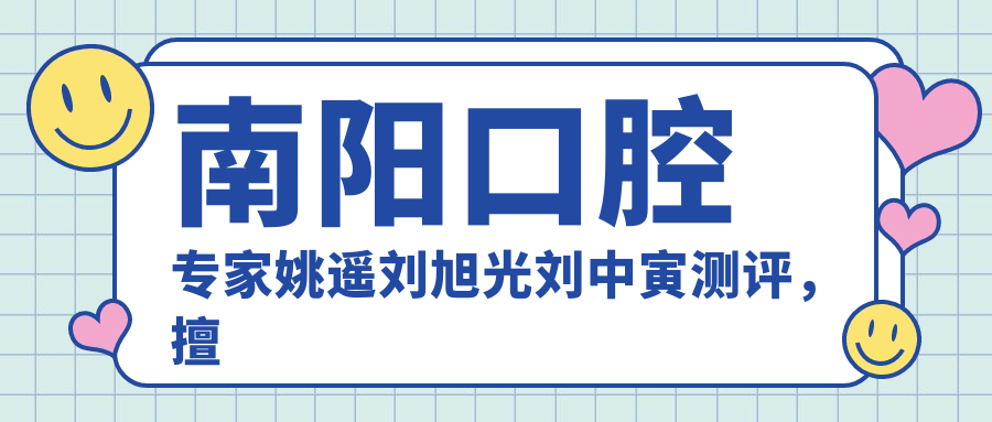 南阳口腔医生姚遥刘旭光刘中寅测评，擅长龋齿美白种植修复，口碑优良