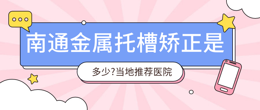 南通金属托槽矫正是多少?当地推荐医院展示