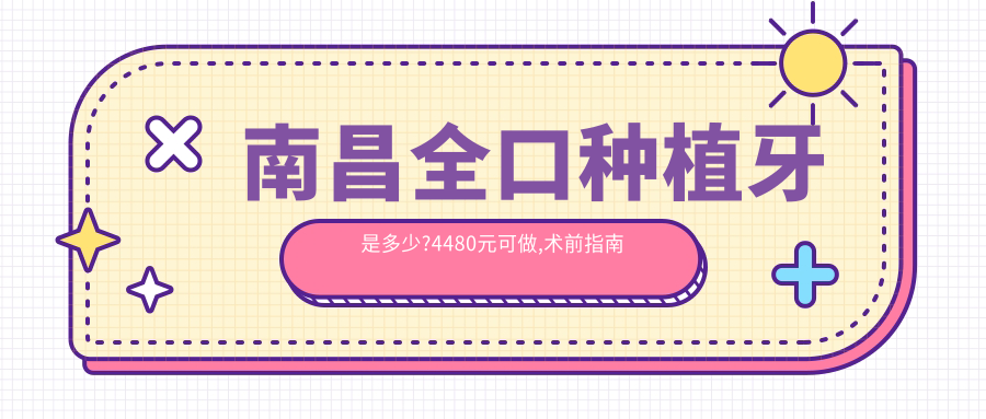南昌全口种植牙是多少?4480元可做,术前指南教你不被坑