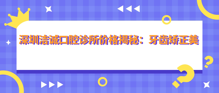 深圳洁诚口腔诊所价格揭秘：牙齿矫正美白种植全攻略