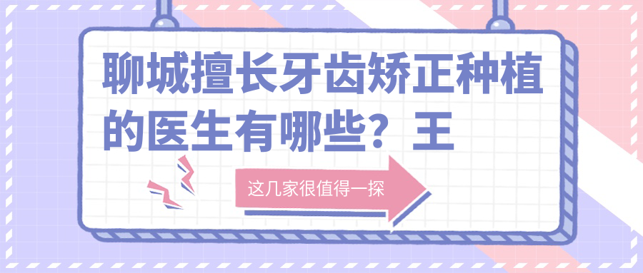 聊城擅长牙齿矫正种植的医生有哪些？王玉法李双冯建平榜上有名