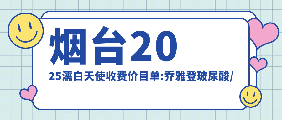 烟台2025濡白天使收费价目单:乔雅登玻尿酸/宝尼达玻尿酸/濡白天使费用表明细分享!