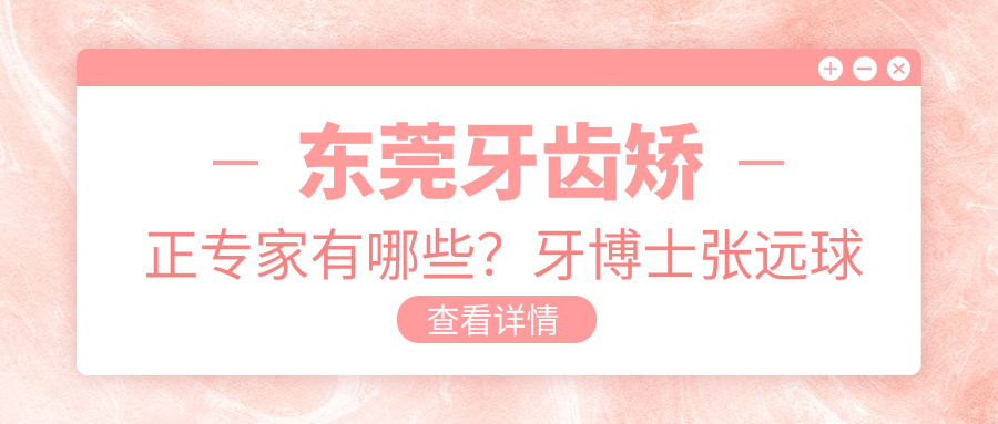 东莞牙齿矫正医生有哪些？牙博士张远球与张磊涛医生备受推崇