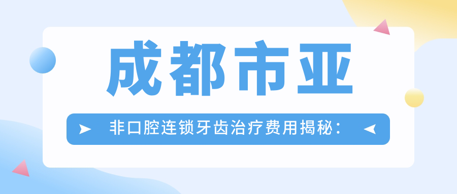 成都市亚非口腔连锁牙齿治疗费用揭秘：烤瓷牙3K+ 矫正1W+ 种植牙8K+