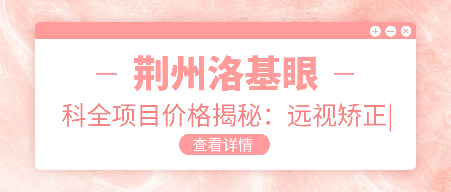 荆州洛基眼科全项目价格揭秘：远视矫正|白内障手术|散光治疗等低至？元，近视激光|角膜塑形镜方案详列