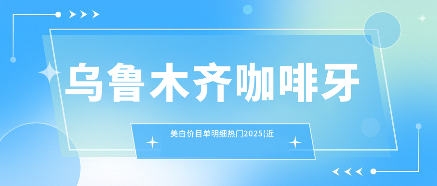 乌鲁木齐咖啡牙美白价目单明细热门2025(近六个月均价为:390元)