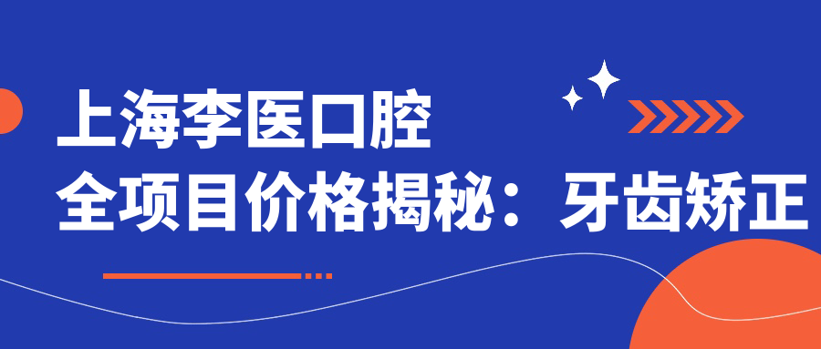 上海李医口腔全项目价格揭秘：牙齿矫正隐形美白多少钱？
