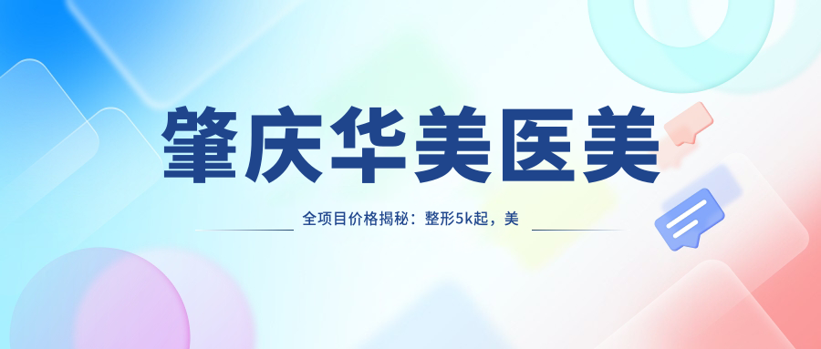肇庆华美医美全项目价格揭秘：整形5k起，美肤999+，性价比优选