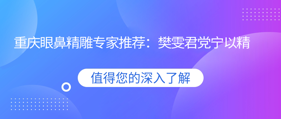 重庆眼鼻微雕医生推荐：樊雯君党宁以精细技术赢得口碑，刘耿祛斑抗衰老有妙招