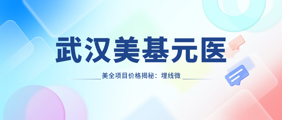 武汉美基元医美全项目价格揭秘：埋线微针至种植牙热玛吉，详尽报价一览