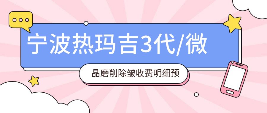 宁波热玛吉3代/微晶磨削除皱收费明细预览表(2025宁波热玛吉3代热玛吉3代均价为：2289元)
