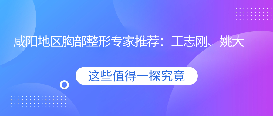 咸阳地区胸部整形医生推荐：王志刚、姚大夫、金宝玉