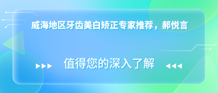 威海地区牙齿美白矫正医生推荐，郝悦言刘炳黎等名医信息汇总