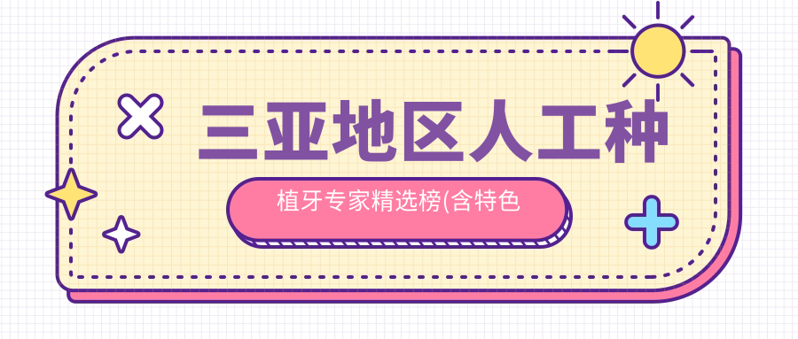三亚地区人工种植牙医生精选榜(含特色技术+医院信息)_牙齿健康优选