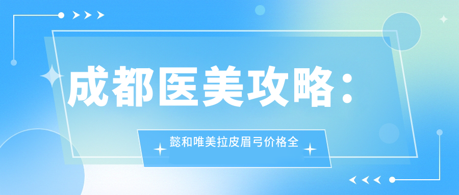 成都医美攻略：懿和唯美拉皮眉弓价格全揭秘