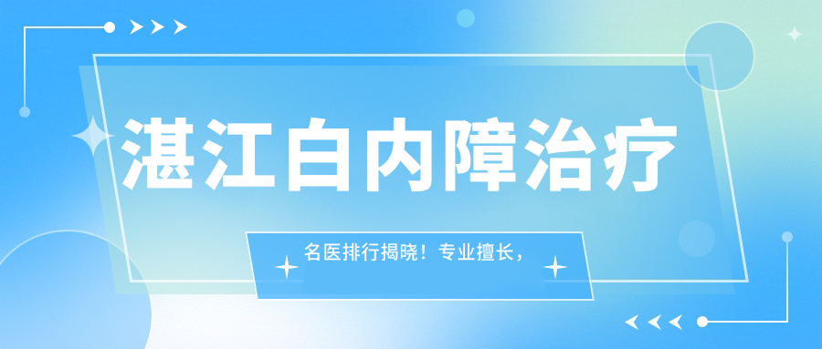 湛江白内障治疗名医排行揭晓！擅长，价格透明，医院地址一网打尽！