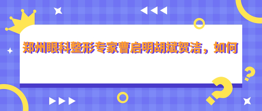郑州眼科整形医生曹启明胡斌贺洁，如何打造较美眼部？