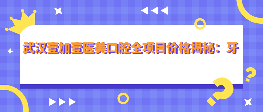 武汉壹加壹医美口腔全项目价格揭秘：牙套矫正实惠|全瓷牙修复超值|种植牙套餐2880+起