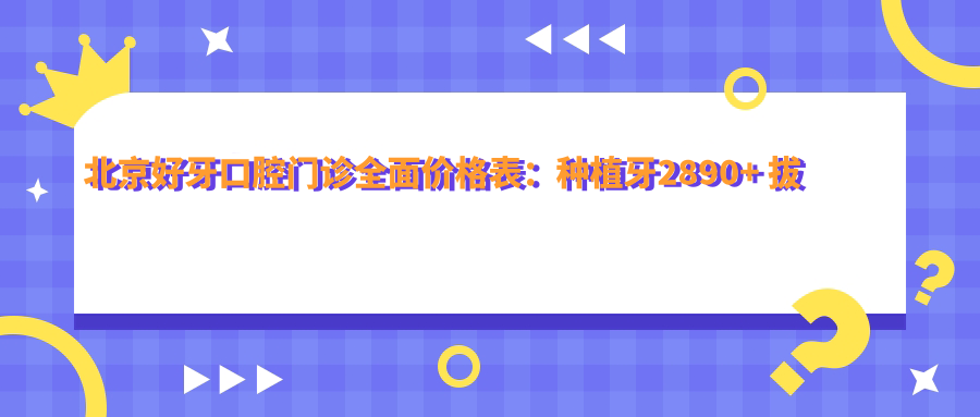 北京好牙口腔门诊多面价格表：种植牙2890+ 拔牙矫正等详细项目费用一览