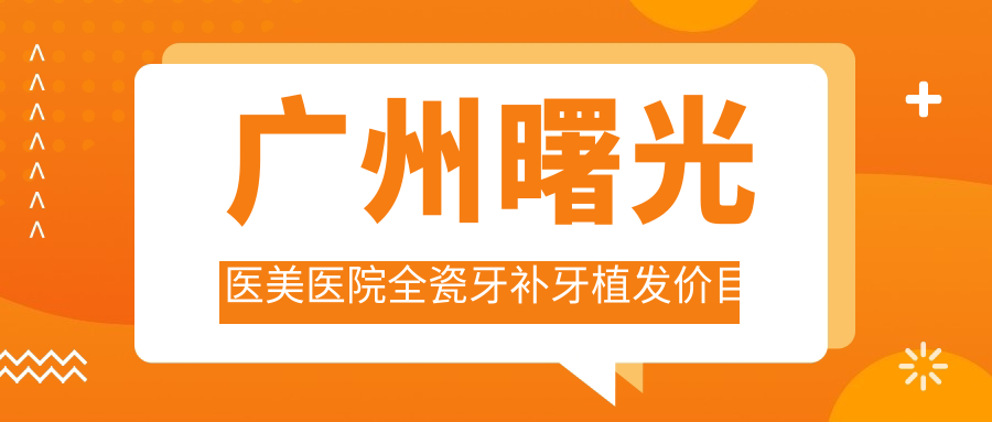 广州曙光医美医院全瓷牙补牙植发价目表：瓷贴面美白2800+|发际线调整3999+|头顶加密植发6800+