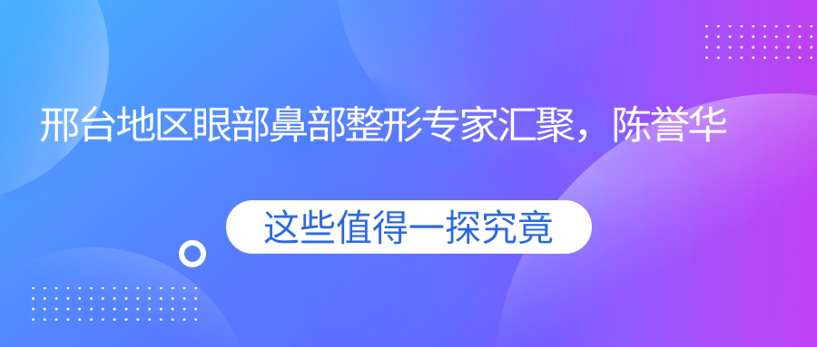 邢台地区眼部鼻部整形医生汇聚，陈誉华李灵玲樊珂铭等医生擅长精细美容