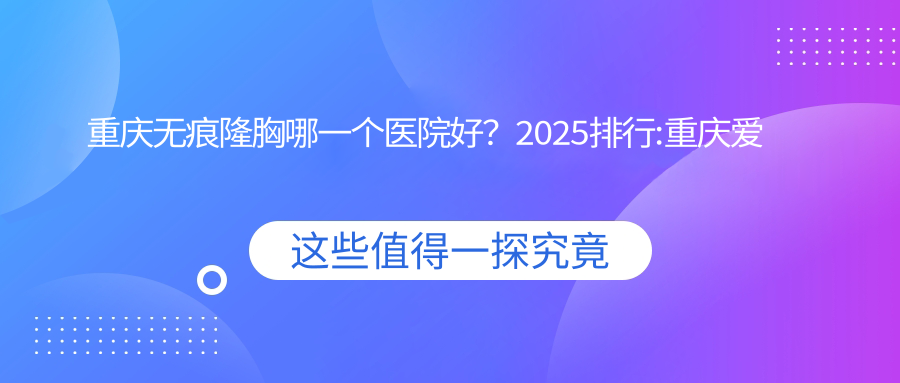 重庆无痕隆胸哪一个医院好？2025排行:重庆爱德华医院（私密整形医学中心）/重庆柳叶刀医疗美容门诊部/等入选！附价格表