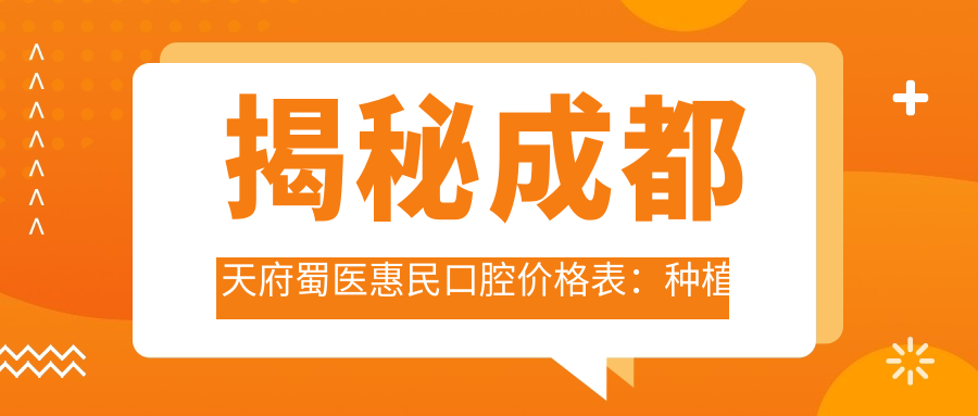 揭秘成都天府蜀医惠民口腔价格表：种植牙6800+正畸9500+基础补牙300元起实惠之选