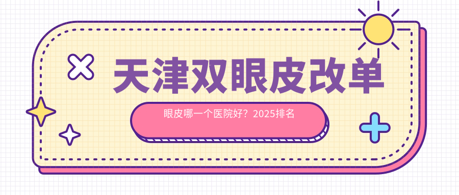 天津双眼皮改单眼皮哪一个医院好？2025排名榜:、、等入选！附价格表