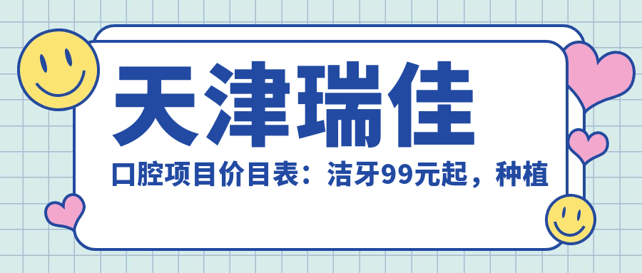 天津瑞佳口腔项目价目表：洁牙99元起，种植牙6K至2W，正畸1.2W起
