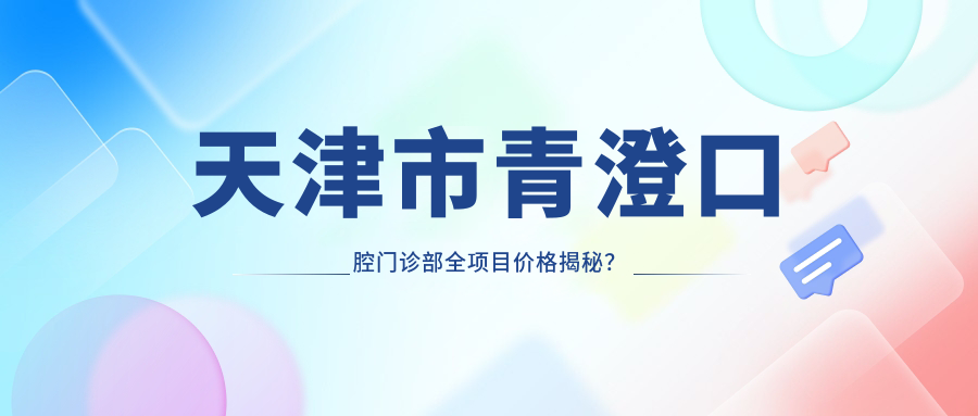 天津市青澄口腔门诊部全项目价格揭秘？牙齿矫正2W+ 烤瓷牙3K-8K 美白套餐1K+