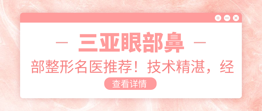 三亚眼部鼻部整形名医推荐！技术精细，经验比较丰富，口碑优良，值得探索！