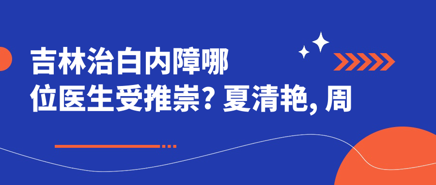 吉林治白内障哪位医生受推崇? 夏清艳, 周激波, 高成仕三位眼科医生实力解析