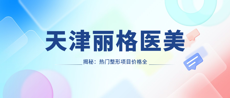 天津丽格医美揭秘：热门整形项目价格全览，隆鼻眼综合多少钱一看便知
