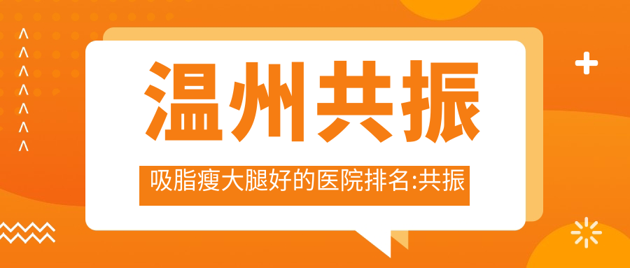 温州共振吸脂瘦大腿好的医院排名:共振吸脂瘦大腿好的正规医院除了温州德米尔医疗美容还有这10家