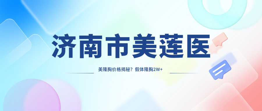 济南市美莲医美隆胸价格揭秘？假体隆胸2W+ 自体脂肪填充1.5W+ 鼻综合整形3W+