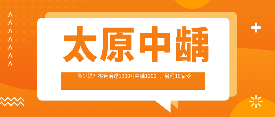 太原中龋多少钱？根管治疗1200+|中龋1200+，另附10家受欢迎医院价目表！