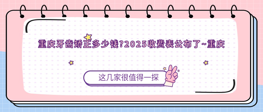 重庆牙齿矫正多少钱?2025收费表公布了~重庆牙齿矫正收费价格快来看!