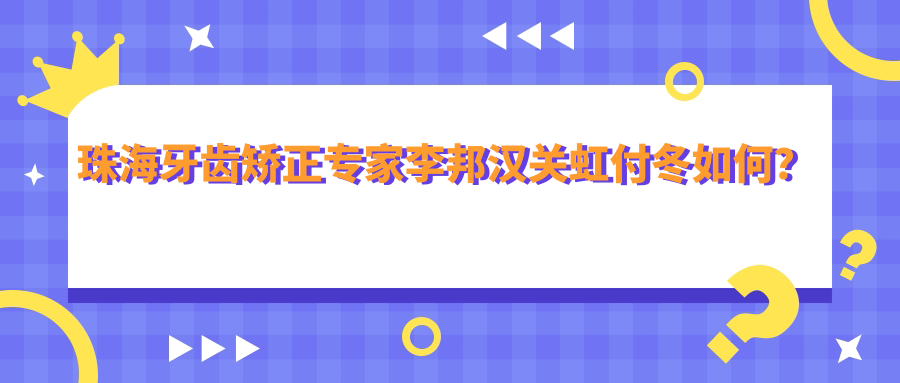 珠海牙齿矫正医生李邦汉关虹付冬如何？还有哪些种植牙好手？