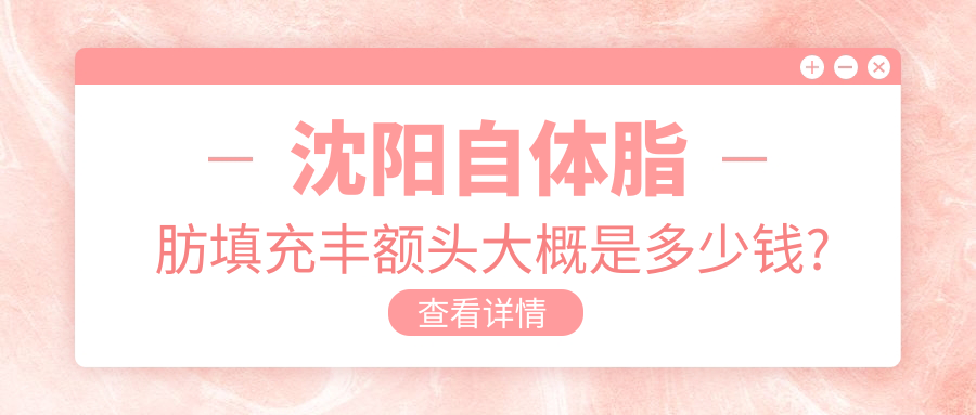 沈阳自体脂肪填充丰额头大概是多少钱?本地推荐医院展示