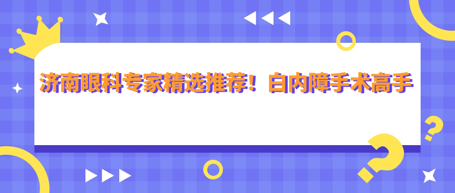 济南眼科医生精选推荐！白内障手术高手云集，网友口碑力荐！