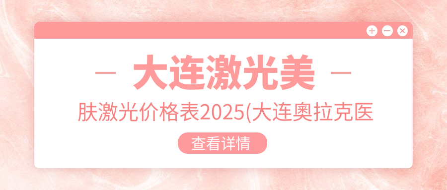 大连激光美肤激光价格表2025(大连奧拉克医疗美容290元起/净妍（大连）医疗美容330起)
