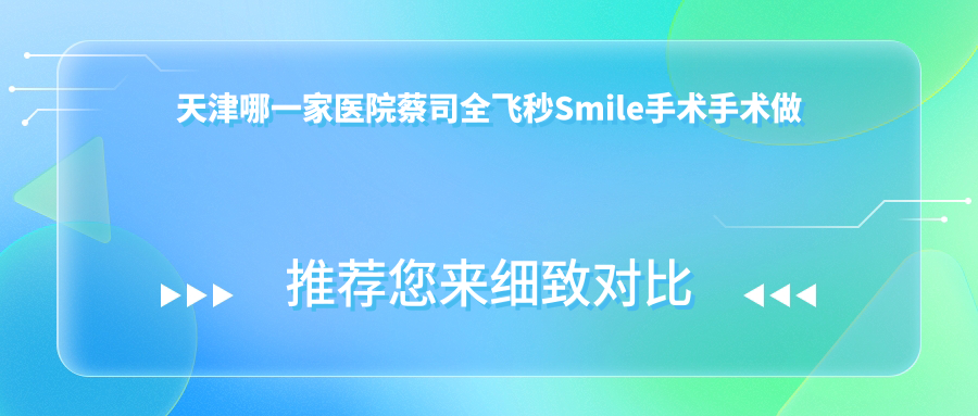 天津哪一家医院蔡司全飞秒Smile手术手术做的比较好？较近天津蔡司全飞秒Smile手术排名榜单排名0医院更新