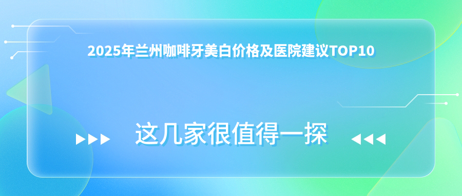 2025年兰州咖啡牙美白价格及医院建议排名10