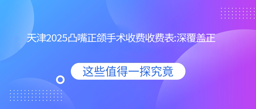 天津2025凸嘴正颌手术收费收费表:深覆盖正颌手术/下巴后缩正颌手术/地包天正颌手术费用表明细展示!